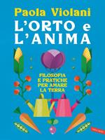 L' orto e l'anima. Filosofia e pratiche per amare la terra. Dal giardino dell'Eden agli orti urbani