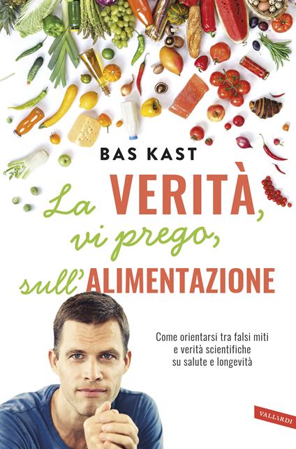 La verità, vi prego, sull'alimentazione. Come orientarsi tra falsi miti e verità scientifiche su salute e longevità - Bas Kast - copertina