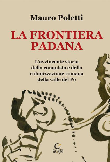 La frontiera padana. L'avvincente storia della conquista e della colonizzazione romana della Valle del Po - Mauro Poletti - copertina