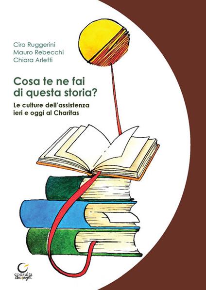Cosa te ne fai di questa storia? Le culture dell'assistenza ieri e oggi al Charitas - Ciro Ruggerini,Mauro Rebecchi,Chiara Arletti - copertina