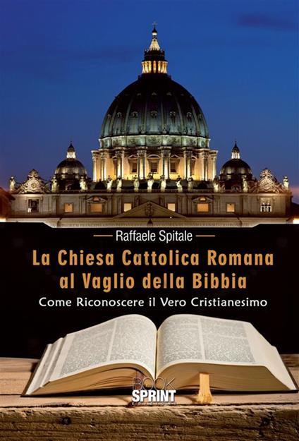 La Chiesa Cattolica Romana al vaglio della Bibbia. Come riconoscere il vero cristianesimo - Raffaele Spitale - ebook