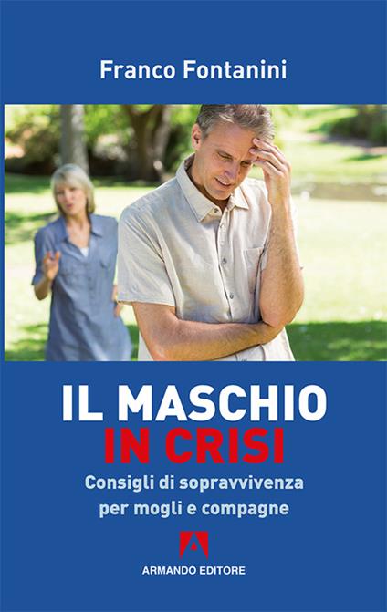 Il maschio in crisi. Consigli di sopravvivenza per moglie e compagne - Franco Fontanini - copertina