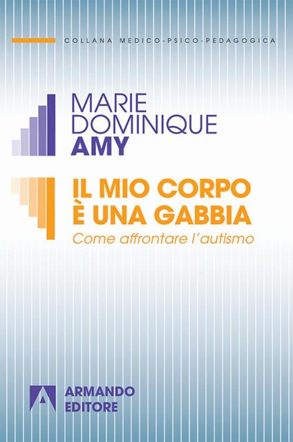 Il mio corpo è una gabbia. Come affrontare l'autismo - Marie-Dominique Amy - copertina