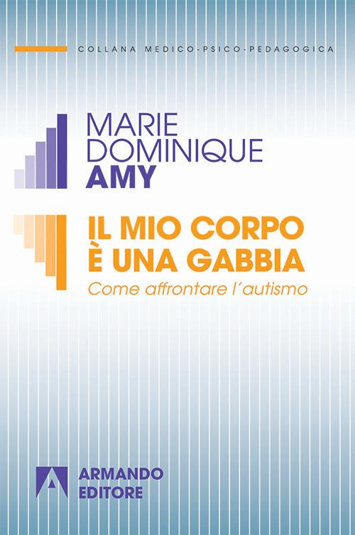 Il mio corpo è una gabbia. Come affrontare l'autismo - Marie-Dominique Amy - copertina