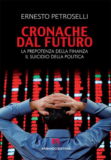 Cronache dal futuro. La prepotenza della finanza, il suicidio della politica - Ernesto Petroselli - copertina