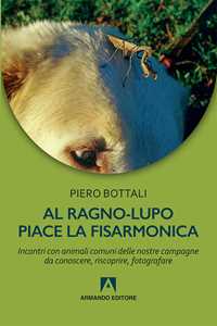 Libro Al ragno-lupo piace la fisarmonica. Incontri con animali comuni delle nostre campagne da conoscere, riscoprire, fotografare Piero Bottali