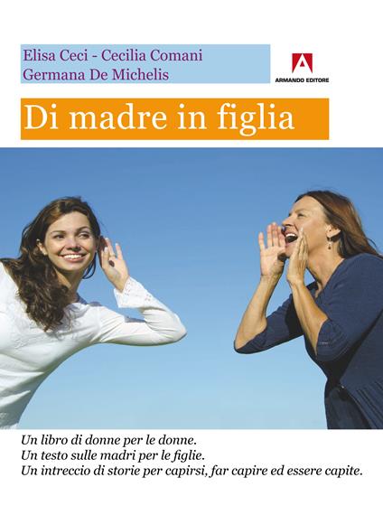 Di madre in figlia. Un libro di donne per le donne. Un testo sulle madri per le figlie. Un intreccio di storie per capirsi, far capire ed essere capite - Elisa Ceci,Cecilia Comani,Germana De Michelis - ebook