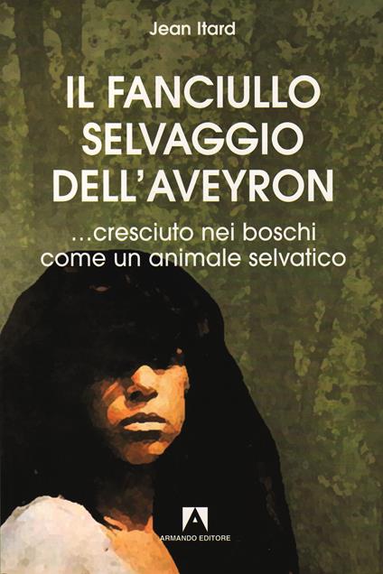 Il fanciullo selvaggio dell'Aveyron... cresciuto nei boschi come un animale selvatico - Jean Itard - ebook
