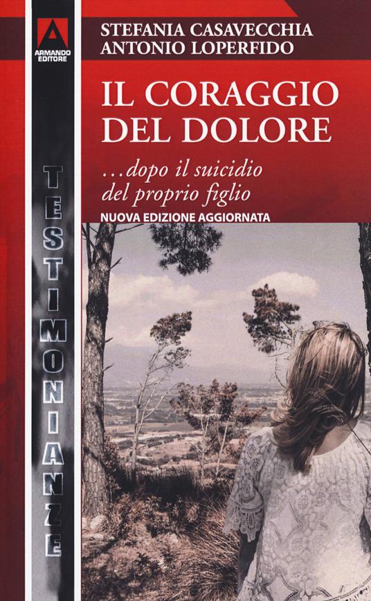 Il coraggio del dolore... dopo il suicidio del proprio figlio. Nuova ediz. - Stefania Casavecchia,Antonio Loperfido - copertina