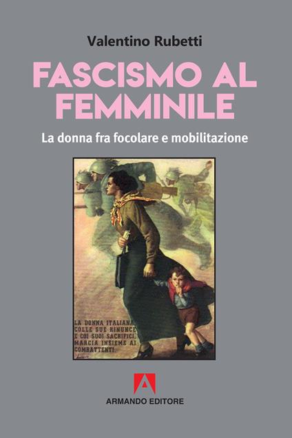 Fascismo al femminile. La donna fra focolare e mobilitazione - Valentino Rubetti - copertina