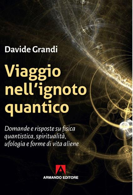 Viaggio nell'ignoto quantico. Domande e risposte su fisica quantistica, spiritualità, ufologia e forme di vita aliene - Davide Grandi - copertina