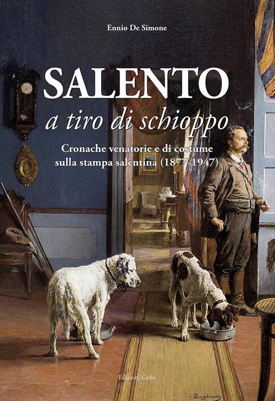 Salento a tiro di schioppo. Cronache venatorie e di costume sulla stampa salentina (1877-1947) - Ennio De Simone - copertina