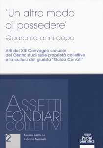 Un altro modo di possedere. Quaranta anni dopo. Atti del XIII Convegno annuale del Centro studi sulle proprietà collettive e la cultura del giurista “Guido Cervati”