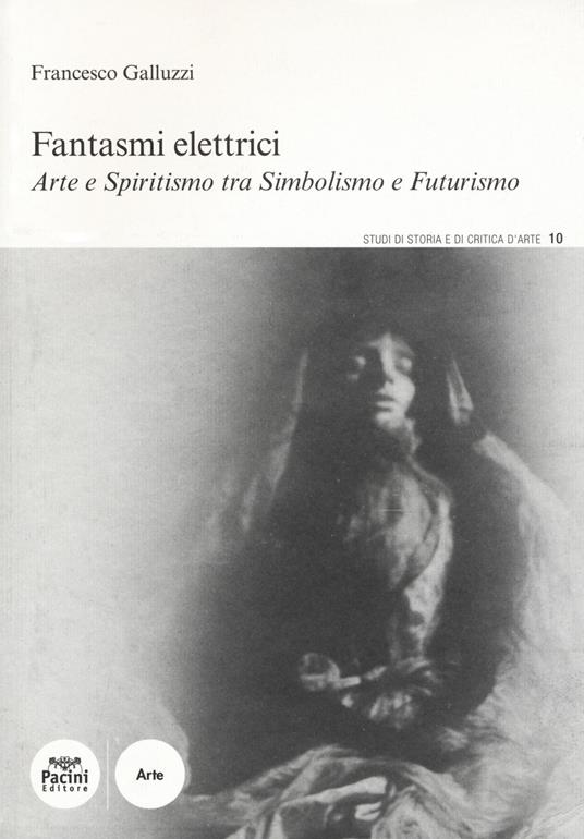 Fantasmi elettrici. Arte e spiritismo tra simbolismo e futurismo - Francesco Galluzzi - copertina