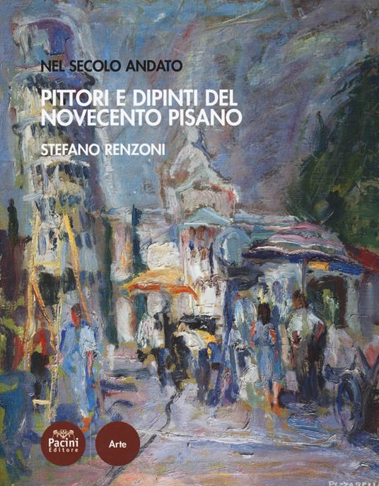 Pittori e dipinti del Novecento pisano. Nel secolo andato - Stefano Renzoni - copertina