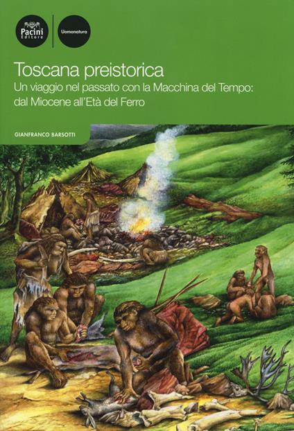 Toscana preistorica. Un viaggio nel passato con la macchina del tempo: dal Miocene all'Età del Ferro - Gianfranco Barsotti - copertina