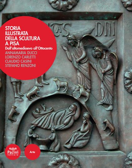 Storia illustrata della scultura a Pisa. Dall'altomedioevo all'Ottocento. Ediz. a colori - Annamaria Ducci,Lorenzo Carletti,Claudio Casini - copertina