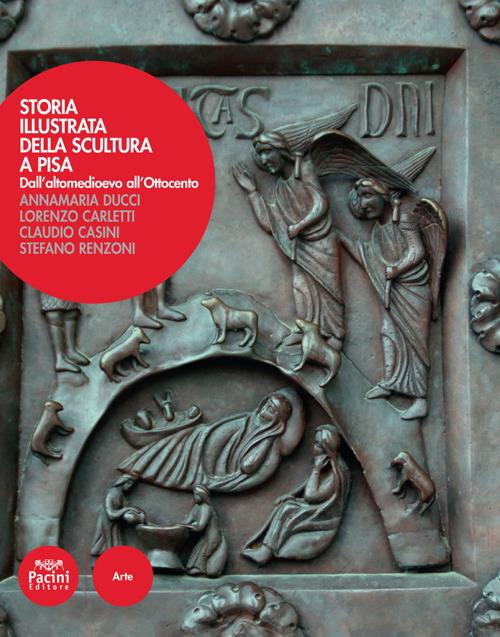 Storia illustrata della scultura a Pisa. Dall'altomedioevo all'Ottocento. Ediz. a colori - Annamaria Ducci,Lorenzo Carletti,Claudio Casini - copertina