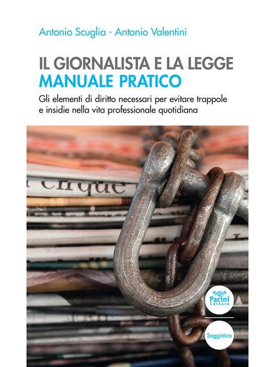 Il giornalista e la legge. Manuale pratico. Gli elementi di diritto necessari per evitare trappole e insidie nella vita professionale quotidiana - Antonio Scuglia,Antonio Valentini - copertina