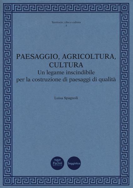 Paesaggio, agricoltura, cultura. Un legame inscindibile per la costruzione di paesaggi di qualità - Luisa Spagnoli - copertina