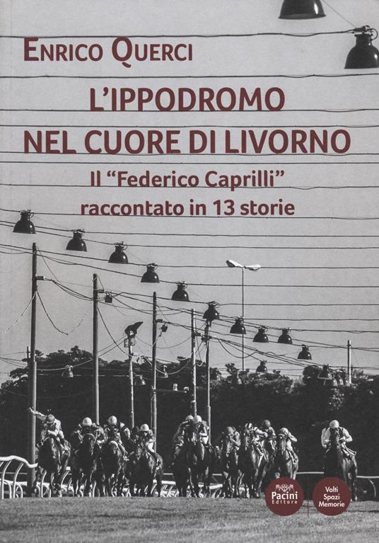 L' ippodromo nel cuore di Livorno. Il «Federico Caprilli» raccontato in 13 storie - Enrico Querci - copertina