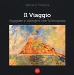 Il viaggio. Viaggiare e dipingere con la fotografia. Ediz. illustrata