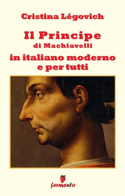 Il principe di Machiavelli in italiano moderno e per tutti. Nuova ediz. - Cristina Légovich - copertina