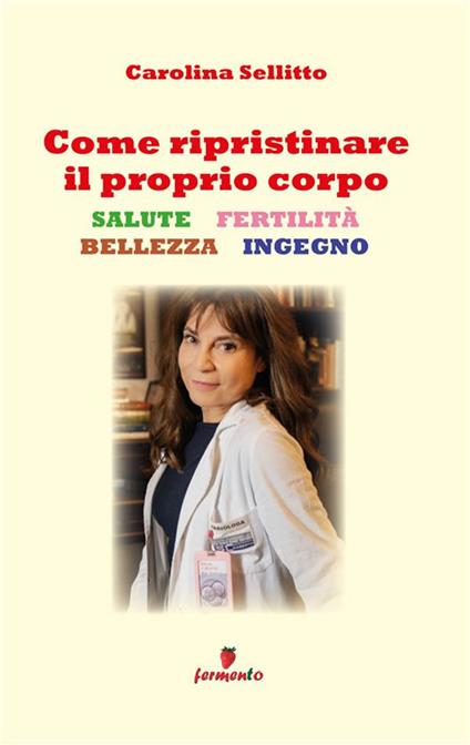 Come ripristinare il proprio corpo. Salute, fertilità, bellezza, ingegno - Carolina Sellitto - ebook