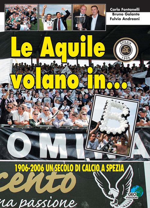 Le aquile volano in... B. 1906-2006 un secolo di calcio a Spezia - Carlo Fontanelli,Bruno Galante,Fulvio Andreoni - copertina