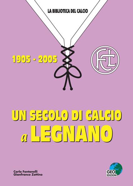 Un secolo di calcio a Legnano 1905-2005 - Carlo Fontanelli,Gianfranco Zottino - copertina