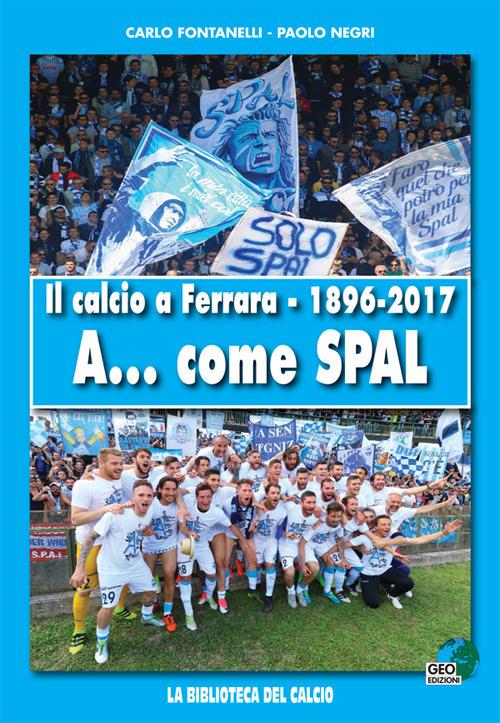 Il calcio a Ferrara. 1896-2017. A... come SPAL. Ediz. illustrata - Carlo Fontanelli,Paolo Negri - copertina