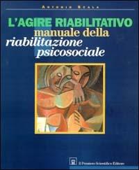 L' agire riabilitativo. Manuale di riabilitazione psicosociale - Antonio Scala - copertina