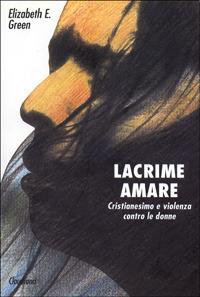 Lacrime amare. Cristianesimo e violenza contro le donne - Elizabeth E. Green - copertina