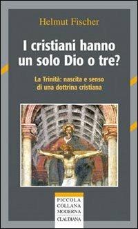 I cristiani hanno un solo Dio o tre? La trinità: nascita e senso di una dottrina cristiana - Helmut Fischer - copertina