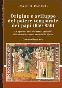 Origine e sviluppo del potere temporale dei papi (650-850). Un'epoca di falsi abilmente costruiti, che hanno inciso sul corso della storia - Carlo Papini - copertina