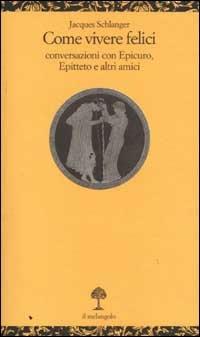 Come vivere felici. Conversazioni con Epicuro, Epitteto e altri amici - Jacques Schlanger - copertina