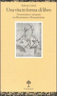Una vita in forma di libro. Ermeneutica e romanzo tra illuminismo e Romanticismo - Roberto Gilodi - copertina