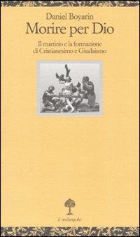 Morire per Dio. Il martirio e la formazione di cristianesimo e giudaismo - Daniel Boyarin - copertina