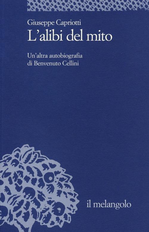 L' alibi del mito. Un'altra autobiografia di Benvenuto Cellini - Giuseppe Capriotti - copertina