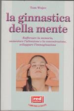 La ginnastica della mente. Rafforzare la memoria, aumentare l'attenzione e la concentrazione, sviluppare l'immaginazione