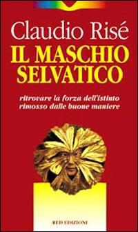 Il maschio selvatico. Ritrovare la forza dell'istinto rimosso dalle buone maniere - Claudio Risé - copertina
