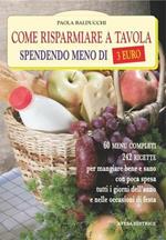 Come risparmiare a tavola spendendo meno di tre euro. 60 menu completi, 180 ricette per mangiare bene e sano a pranzo, a cena e nei giorni di festa