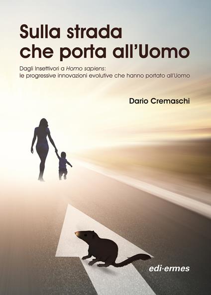 Sulla strada che porta all'uomo. Dagli insettivori a Homo sapiens: le progressive innovazioni evolutive che hanno portato all'uomo - Dario Cremaschi - copertina