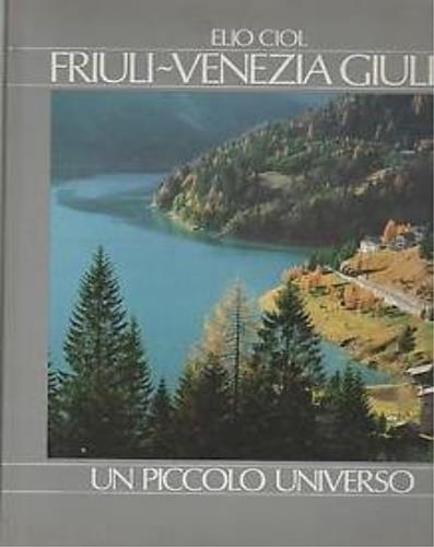 Friuli - Venezia Giulia: un piccolo universo - Elio Ciol,Luciana Jorio,Licio Damiani - copertina
