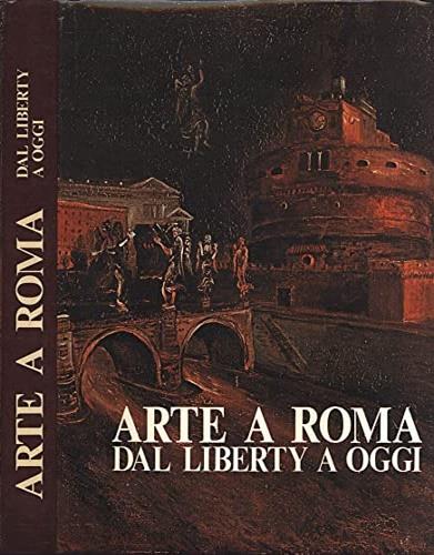Arte a Roma: dal Liberty ad oggi - Gabriele Morolli,Cristina Acidini Luchinat,Marcello Venturoli - copertina
