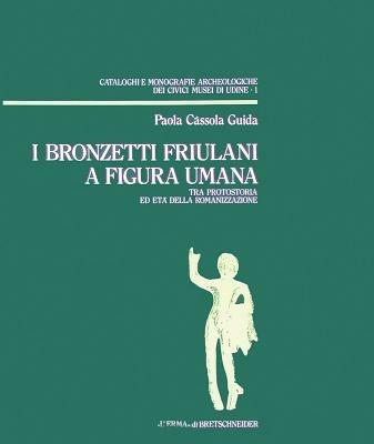 I bronzetti friulani a figura umana tra protostoria ed età della romanizzazione - Paola Cassola Guida - copertina