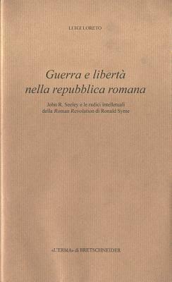 Guerra e libertà nella Repubblica romana. John R. Seeley e le radici intellettuali della Roman revolution di Ronald Syme - Luigi Loreto - copertina