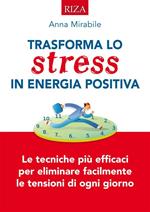 Trasforma lo stress in energia positiva. Le tecniche iù efficaci per eliminare facilmente le tensioni di ogni giorno