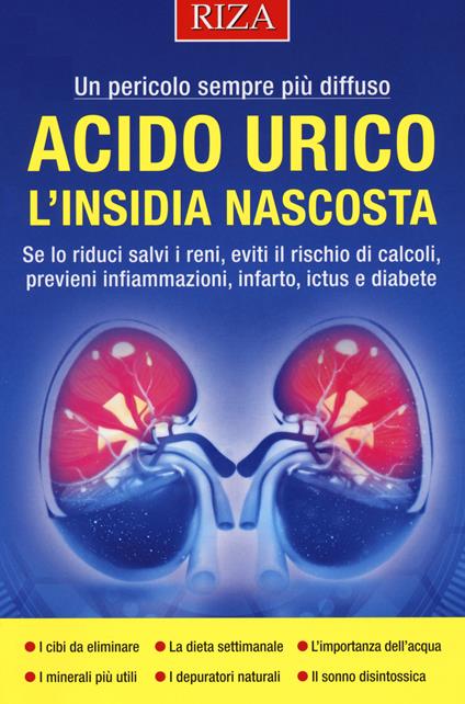 Acido urico l'insidia nascosta. Se lo riduci salvi i reni, eviti il rischio di calcoli, previeni infiammazioni, infarto, ictus e diabete - copertina