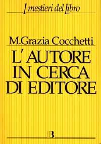 L' autore in cerca di editore. Istruzioni e consigli pratici per farsi pubblicare un libro. Con 40 interviste a editori, scrittori e consulenti editoriali - Maria Grazia Cocchetti - copertina